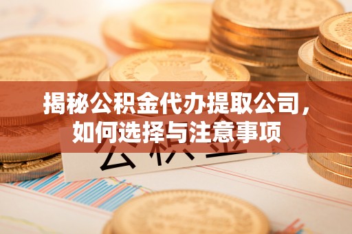 西固揭秘公积金代办提取公司，如何选择与注意事项