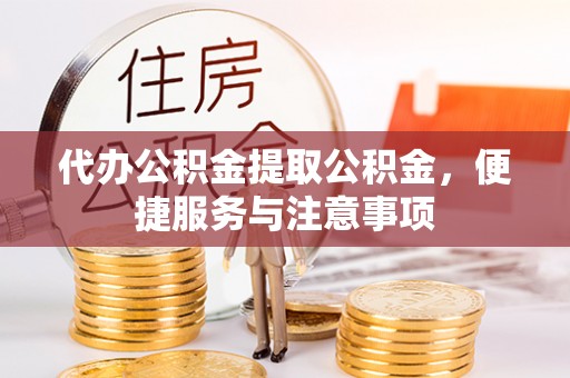 西固代办公积金提取公积金，便捷服务与注意事项
