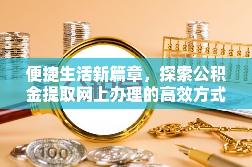 西固便捷生活新篇章，探索公积金提取网上办理的高效方式