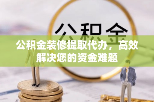 西固公积金装修提取代办，高效解决您的资金难题