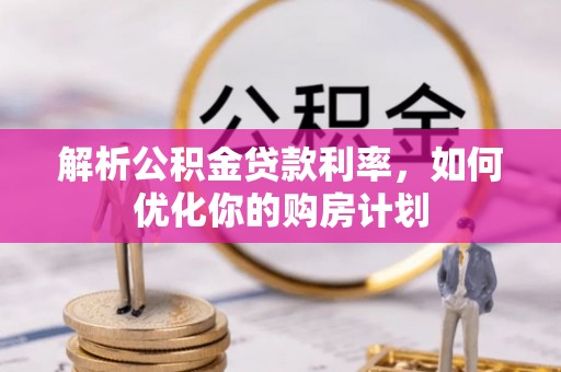 西固解析公积金贷款利率，如何优化你的购房计划