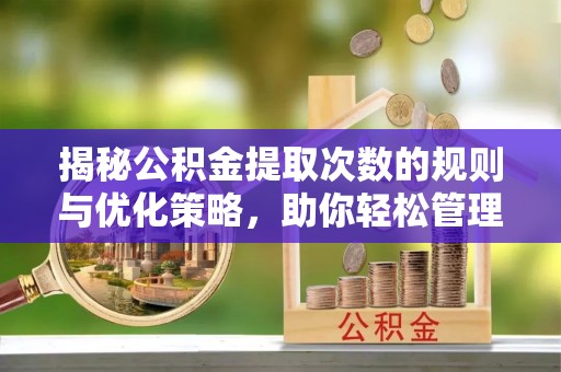 西固揭秘公积金提取次数的规则与优化策略，助你轻松管理财务