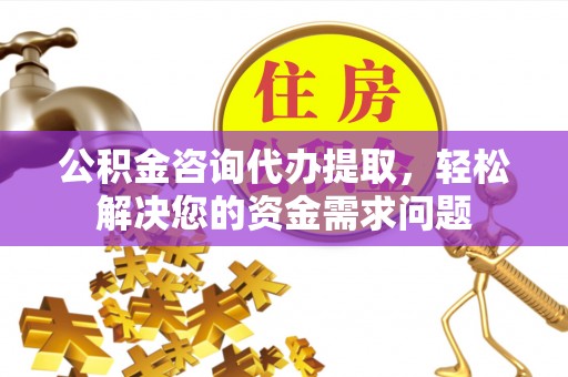 西固公积金咨询代办提取，轻松解决您的资金需求问题