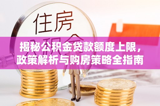 西固揭秘公积金贷款额度上限，政策解析与购房策略全指南