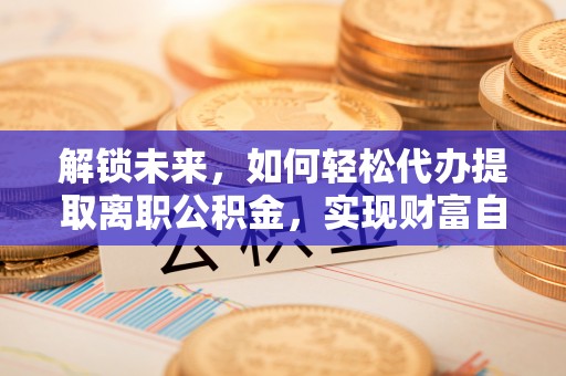 西固解锁未来，如何轻松代办提取离职公积金，实现财富自由的第一步