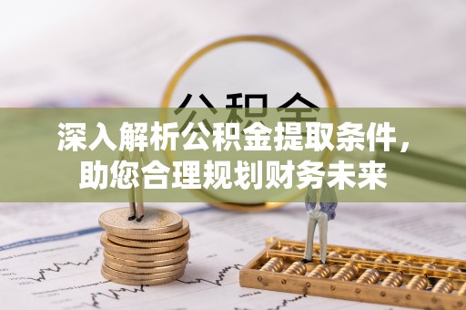 西固深入解析公积金提取条件，助您合理规划财务未来