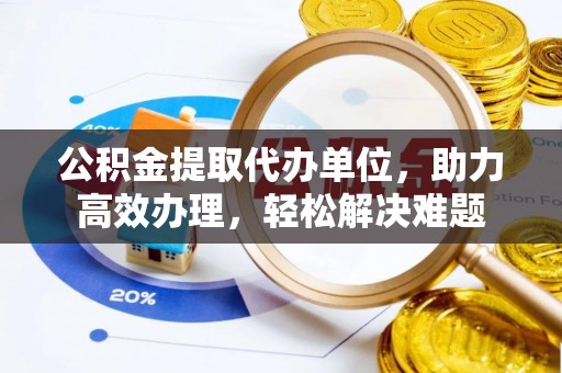 西固公积金提取代办单位，助力高效办理，轻松解决难题