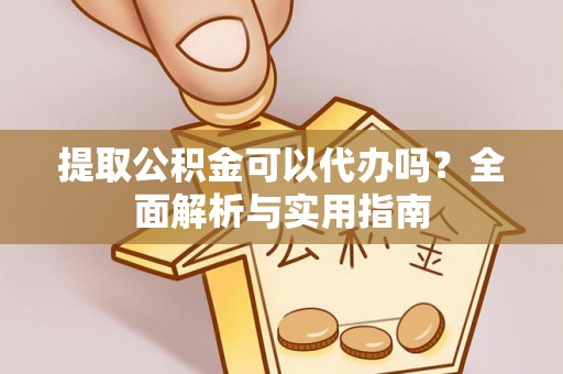 西固提取公积金可以代办吗？全面解析与实用指南