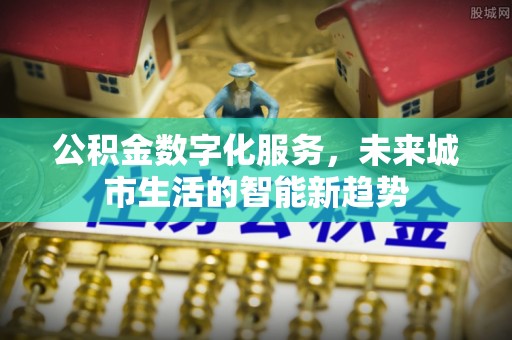 西固公积金数字化服务，未来城市生活的智能新趋势