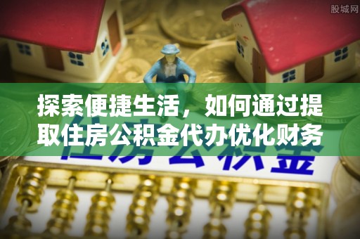 西固探索便捷生活，如何通过提取住房公积金代办优化财务规划