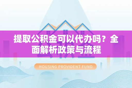 西固提取公积金可以代办吗？全面解析政策与流程
