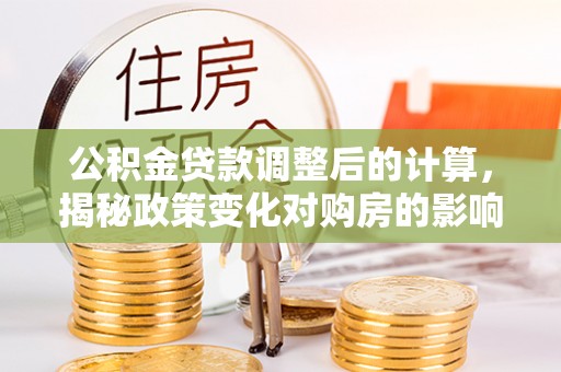 西固公积金贷款调整后的计算，揭秘政策变化对购房的影响