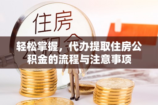 西固轻松掌握，代办提取住房公积金的流程与注意事项