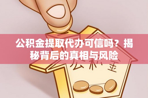 西固公积金提取代办可信吗？揭秘背后的真相与风险