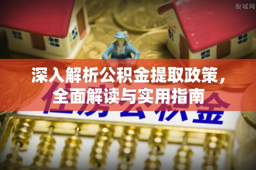 西固深入解析公积金提取政策，全面解读与实用指南