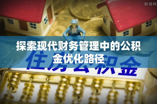 西固探索现代财务管理中的公积金优化路径