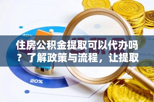 西固住房公积金提取可以代办吗？了解政策与流程，让提取更便捷