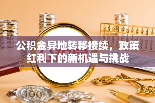 西固公积金异地转移接续，政策红利下的新机遇与挑战