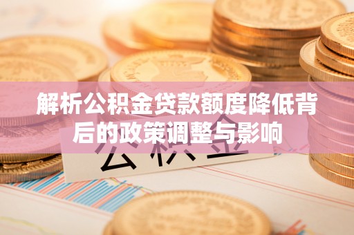 西固解析公积金贷款额度降低背后的政策调整与影响
