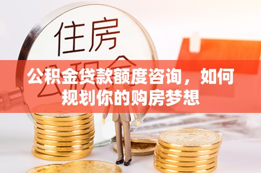 西固公积金贷款额度咨询，如何规划你的购房梦想