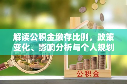 西固解读公积金缴存比例，政策变化、影响分析与个人规划