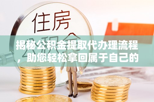 西固揭秘公积金提取代办理流程，助您轻松拿回属于自己的钱