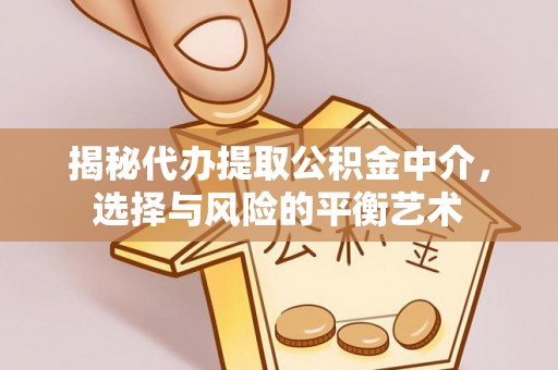 西固揭秘代办提取公积金中介，选择与风险的平衡艺术