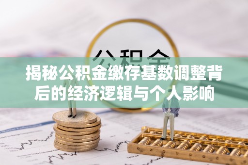 西固揭秘公积金缴存基数调整背后的经济逻辑与个人影响