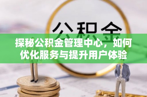 西固探秘公积金管理中心，如何优化服务与提升用户体验