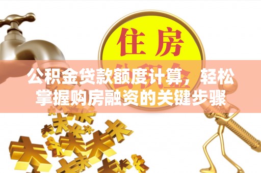 西固公积金贷款额度计算，轻松掌握购房融资的关键步骤