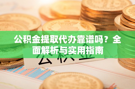 西固公积金提取代办靠谱吗？全面解析与实用指南