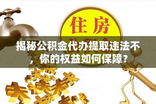 西固揭秘公积金代办提取违法不，你的权益如何保障？
